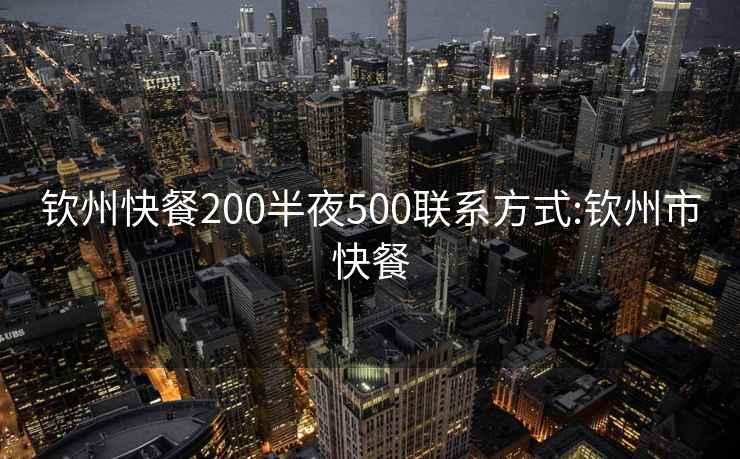 欽州快餐200半夜500聯系方式:欽州市快餐