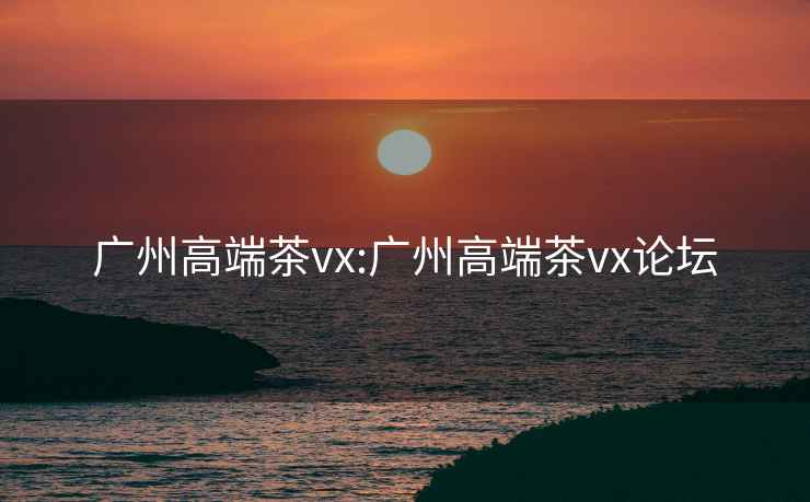廣州高端茶vx:廣州高端茶vx論壇