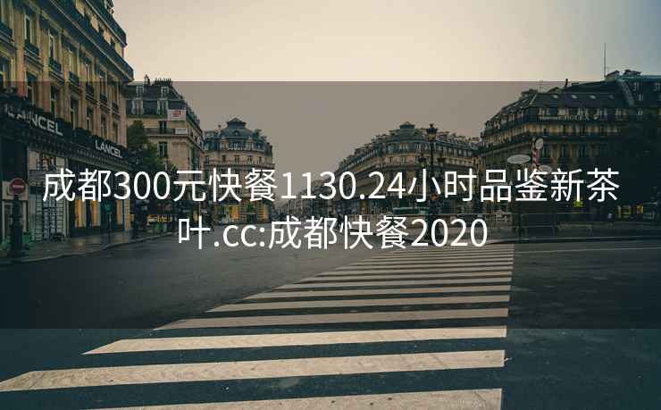 成都300元快餐1130.24小時品鑒新茶葉.cc:成都快餐2020