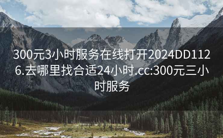 300元3小時服務在線打開2024DD1126.去哪里找合適24小時.cc:300元三小時服務