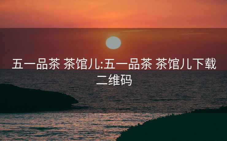 五一品茶 茶館兒:五一品茶 茶館兒下載二維碼