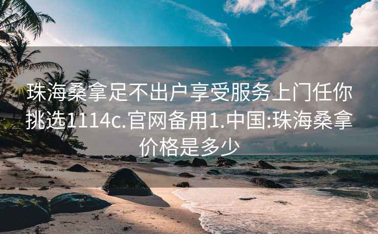 珠海桑拿足不出戶享受服務(wù)上門任你挑選1114c.官網(wǎng)備用1.中國:珠海桑拿價格是多少