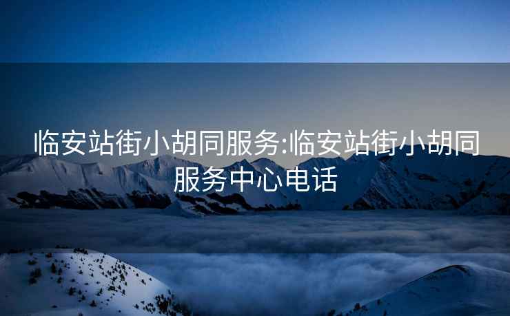 臨安站街小胡同服務(wù):臨安站街小胡同服務(wù)中心電話