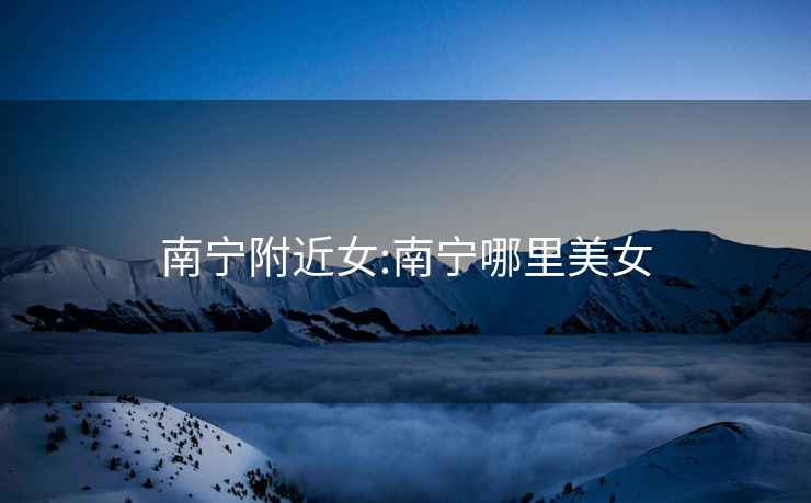 南寧附近女:南寧哪里美女