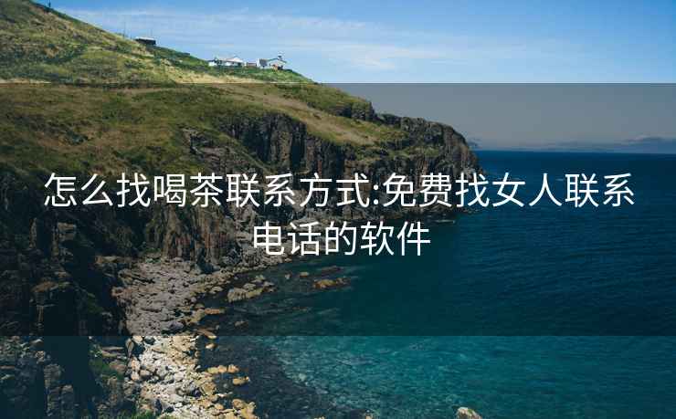 怎么找喝茶聯系方式:免費找女人聯系電話的軟件