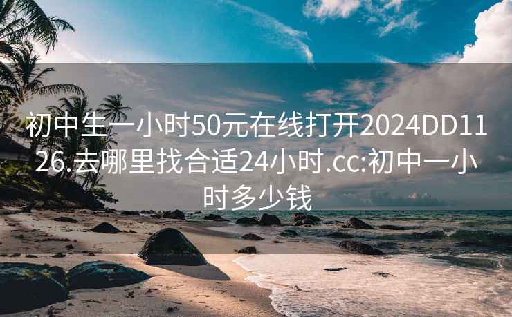 初中生一小時50元在線打開2024DD1126.去哪里找合適24小時.cc:初中一小時多少錢