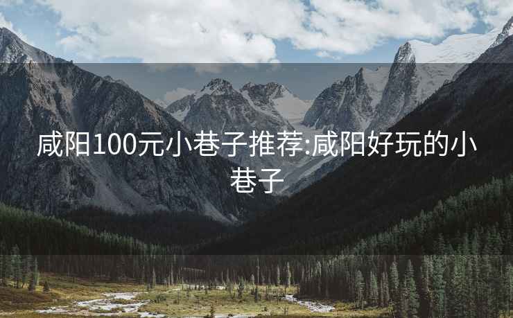 咸陽100元小巷子推薦:咸陽好玩的小巷子