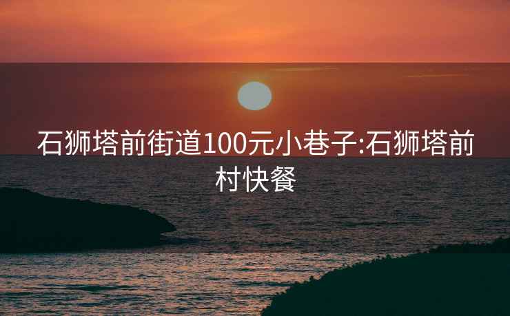 石獅塔前街道100元小巷子:石獅塔前村快餐