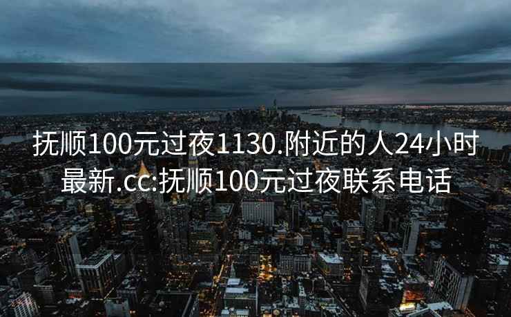 撫順100元過夜1130.附近的人24小時最新.cc:撫順100元過夜聯系電話