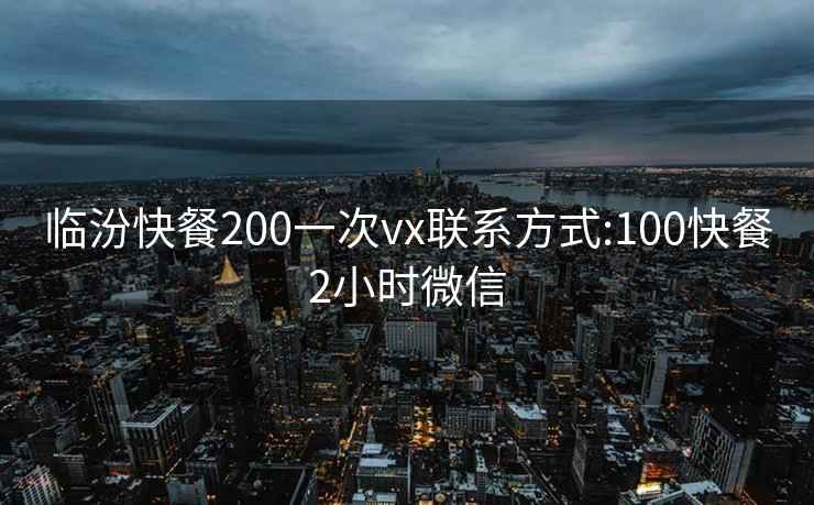 臨汾快餐200一次vx聯系方式:100快餐2小時微信