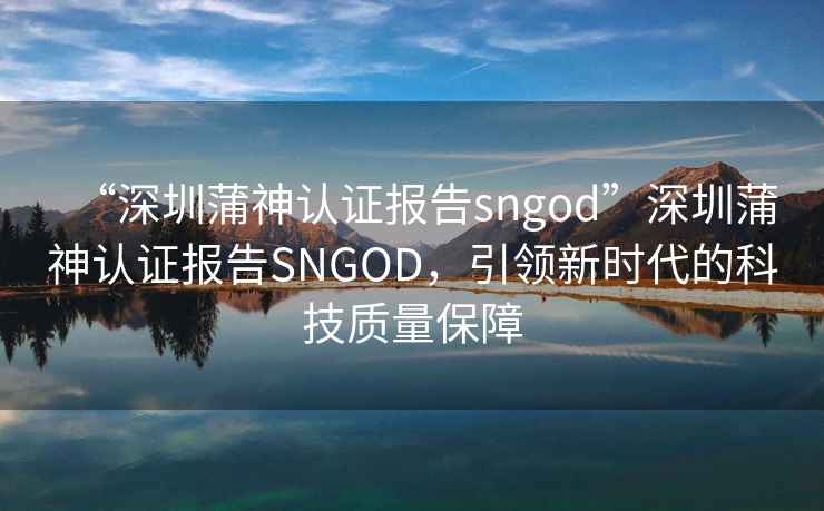 “深圳蒲神認證報告sngod”深圳蒲神認證報告SNGOD，引領新時代的科技質量保障