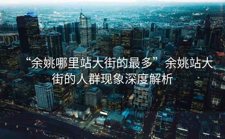 “余姚哪里站大街的最多”余姚站大街的人群現(xiàn)象深度解析