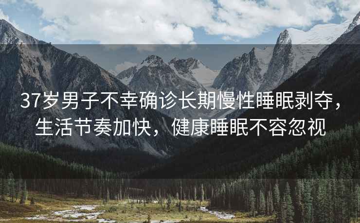 37歲男子不幸確診長(zhǎng)期慢性睡眠剝奪，生活節(jié)奏加快，健康睡眠不容忽視