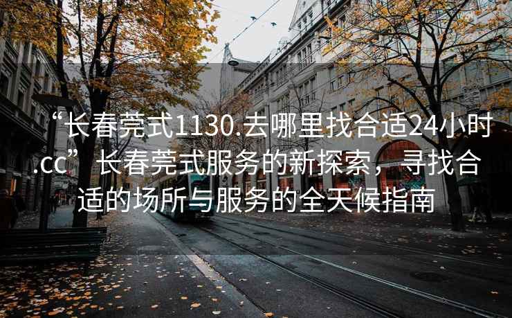 “長春莞式1130.去哪里找合適24小時.cc”長春莞式服務(wù)的新探索，尋找合適的場所與服務(wù)的全天候指南
