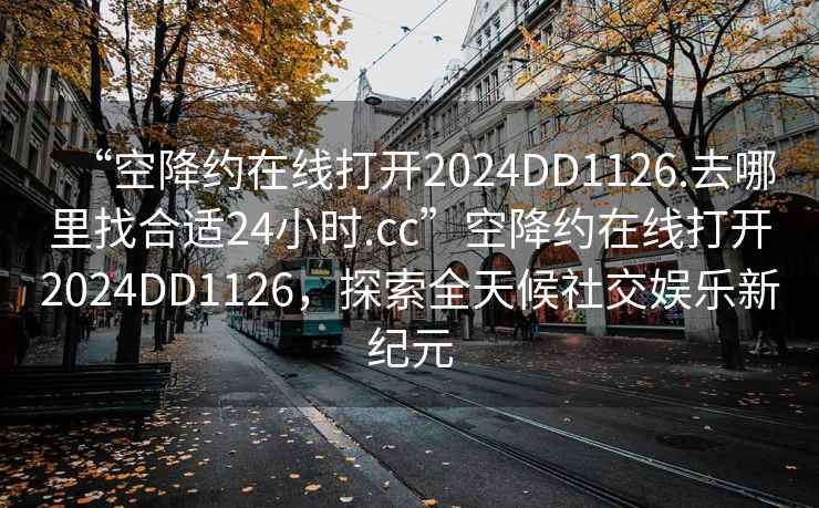 “空降約在線打開(kāi)2024DD1126.去哪里找合適24小時(shí).cc”空降約在線打開(kāi)2024DD1126，探索全天候社交娛樂(lè)新紀(jì)元