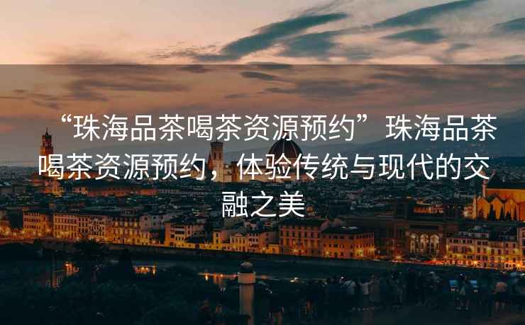 “珠海品茶喝茶資源預約”珠海品茶喝茶資源預約，體驗傳統與現代的交融之美