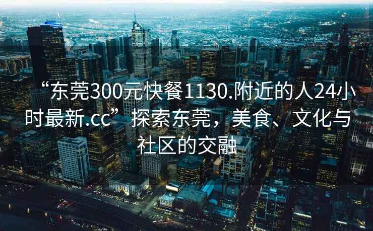 “東莞300元快餐1130.附近的人24小時最新.cc”探索東莞，美食、文化與社區的交融