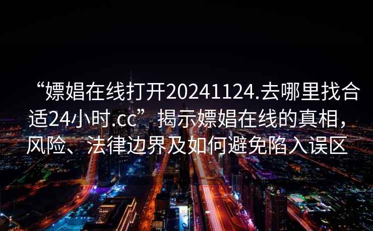 “嫖娼在線打開20241124.去哪里找合適24小時(shí).cc”揭示嫖娼在線的真相，風(fēng)險(xiǎn)、法律邊界及如何避免陷入誤區(qū)