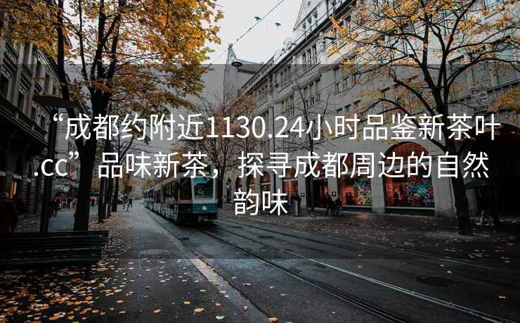 “成都約附近1130.24小時品鑒新茶葉.cc”品味新茶，探尋成都周邊的自然韻味