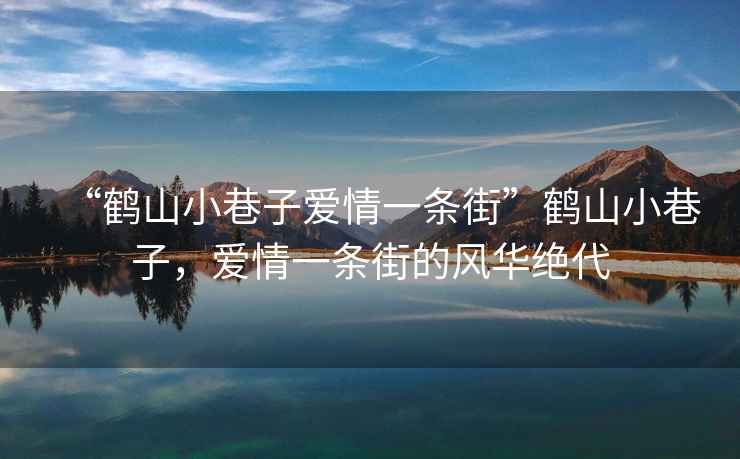 “鶴山小巷子愛情一條街”鶴山小巷子，愛情一條街的風華絕代
