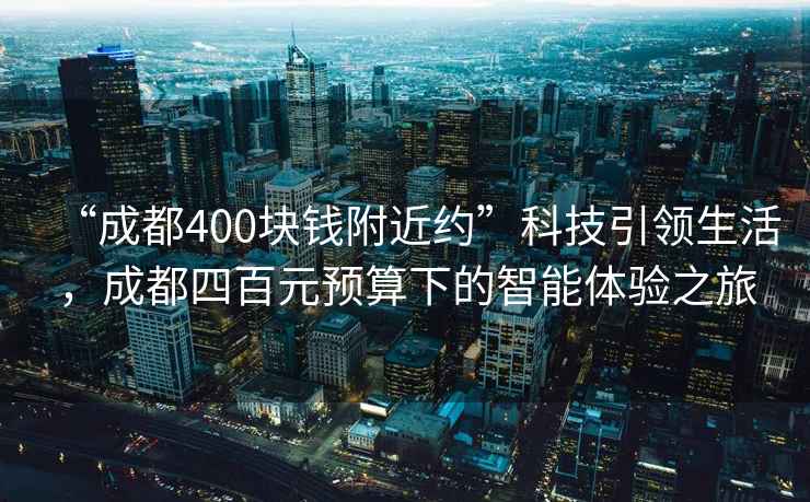 “成都400塊錢附近約”科技引領生活，成都四百元預算下的智能體驗之旅
