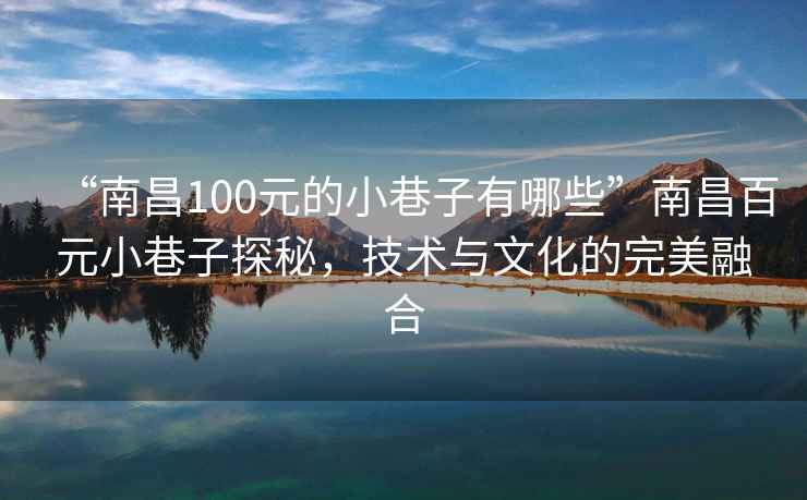 “南昌100元的小巷子有哪些”南昌百元小巷子探秘，技術(shù)與文化的完美融合