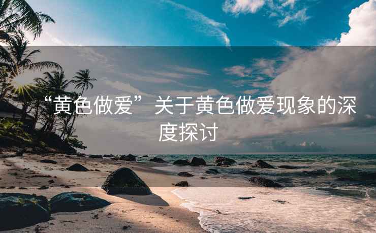 “黃色做愛”關于黃色做愛現象的深度探討