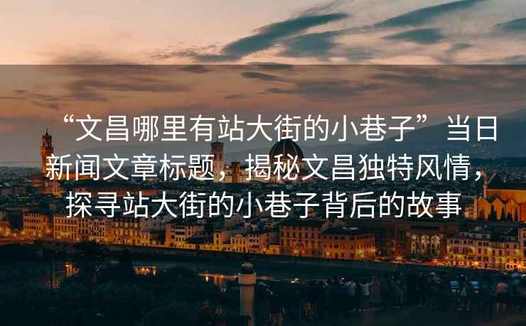 “文昌哪里有站大街的小巷子”當(dāng)日新聞文章標(biāo)題，揭秘文昌獨特風(fēng)情，探尋站大街的小巷子背后的故事