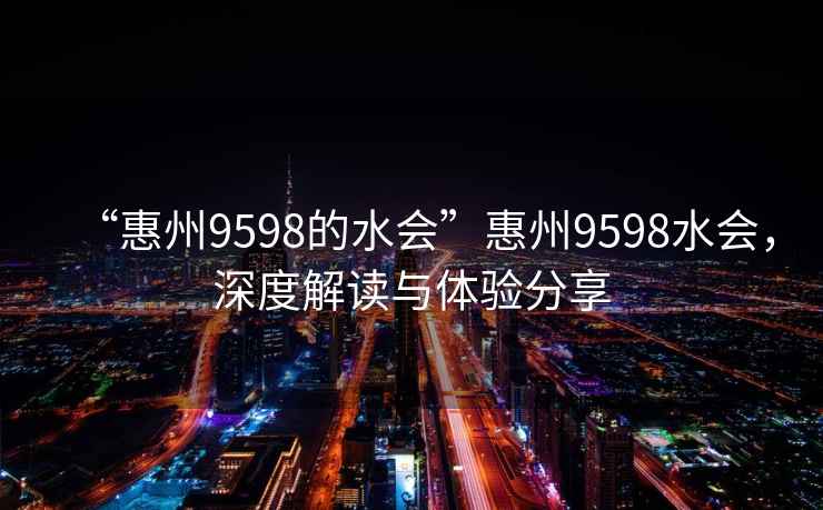 “惠州9598的水會”惠州9598水會，深度解讀與體驗分享