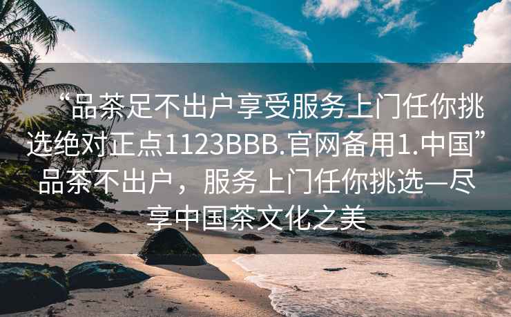 “品茶足不出戶享受服務上門任你挑選絕對正點1123BBB.官網備用1.中國”品茶不出戶，服務上門任你挑選—盡享中國茶文化之美