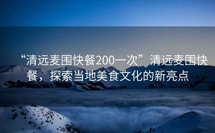 “清遠麥圍快餐200一次”清遠麥圍快餐，探索當地美食文化的新亮點