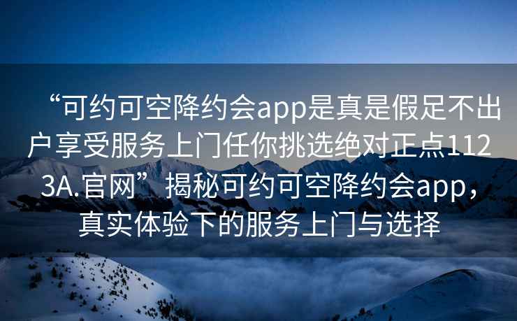 “可約可空降約會app是真是假足不出戶享受服務上門任你挑選絕對正點1123A.官網”揭秘可約可空降約會app，真實體驗下的服務上門與選擇