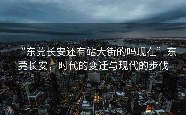 “東莞長安還有站大街的嗎現(xiàn)在”東莞長安，時(shí)代的變遷與現(xiàn)代的步伐