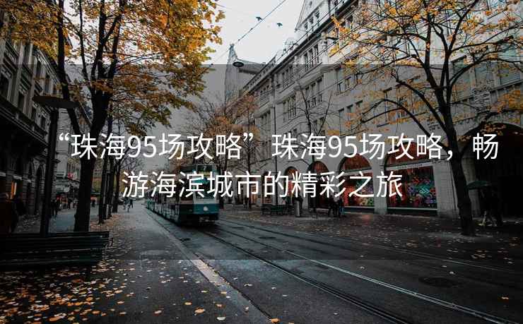 “珠海95場(chǎng)攻略”珠海95場(chǎng)攻略，暢游海濱城市的精彩之旅