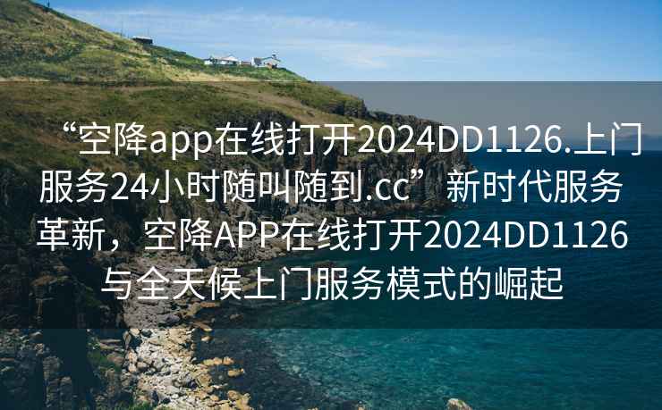 “空降app在線打開2024DD1126.上門服務24小時隨叫隨到.cc”新時代服務革新，空降APP在線打開2024DD1126與全天候上門服務模式的崛起