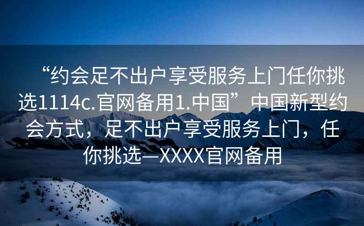 “約會足不出戶享受服務上門任你挑選1114c.官網備用1.中國”中國新型約會方式，足不出戶享受服務上門，任你挑選—XXXX官網備用