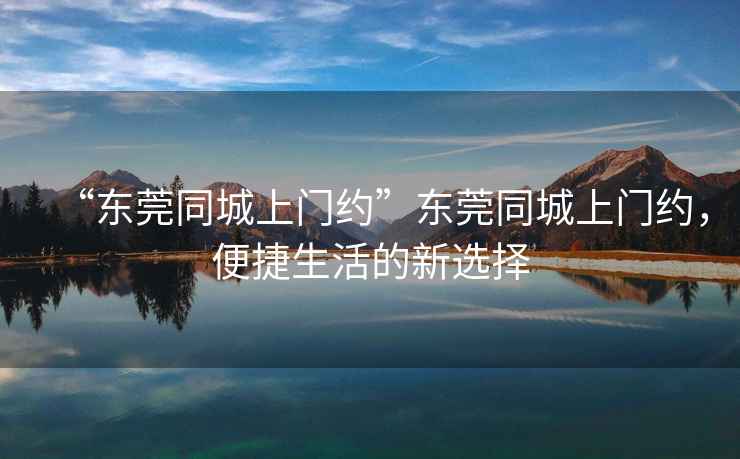 “東莞同城上門約”東莞同城上門約，便捷生活的新選擇