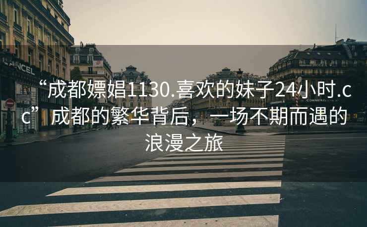 “成都嫖娼1130.喜歡的妹子24小時.cc”成都的繁華背后，一場不期而遇的浪漫之旅