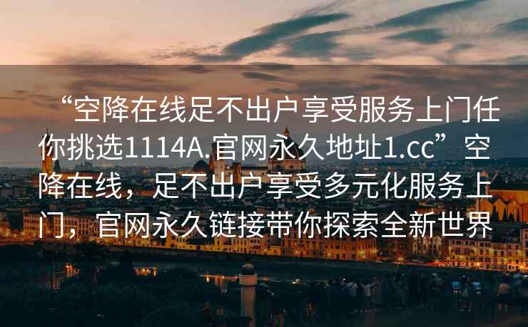 “空降在線足不出戶享受服務上門任你挑選1114A.官網(wǎng)永久地址1.cc”空降在線，足不出戶享受多元化服務上門，官網(wǎng)永久鏈接帶你探索全新世界