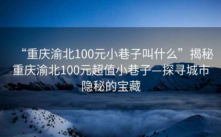 “重慶渝北100元小巷子叫什么”揭秘重慶渝北100元超值小巷子—探尋城市隱秘的寶藏