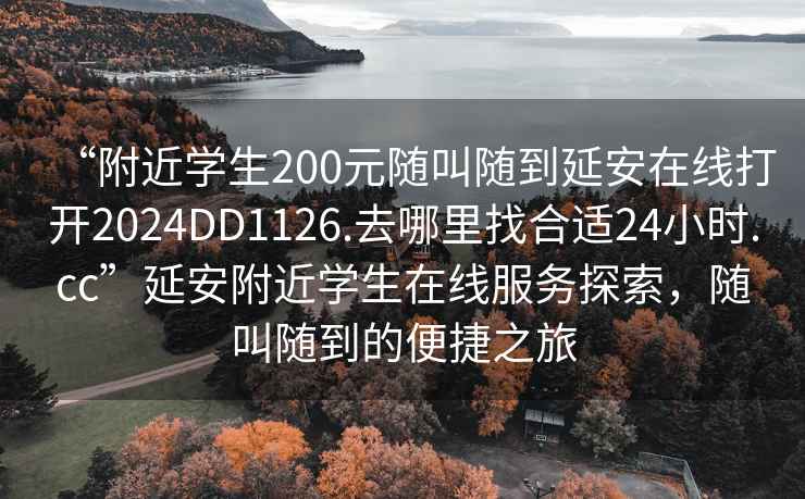 “附近學生200元隨叫隨到延安在線打開2024DD1126.去哪里找合適24小時.cc”延安附近學生在線服務探索，隨叫隨到的便捷之旅