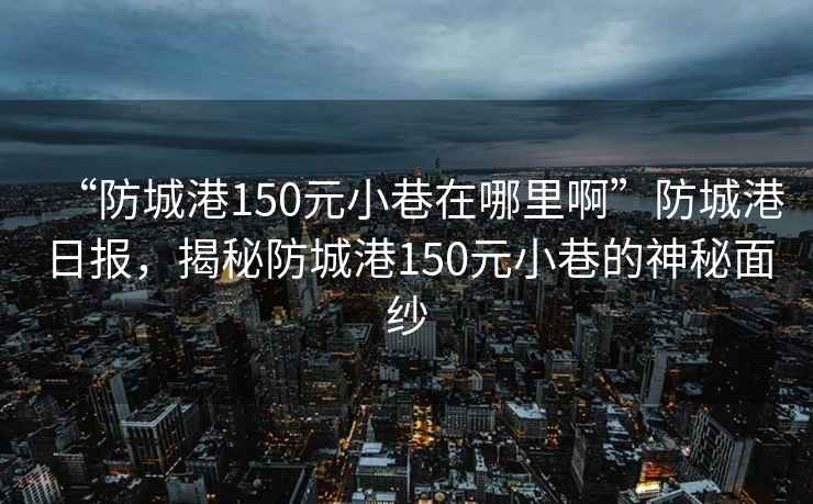 “防城港150元小巷在哪里啊”防城港日報(bào)，揭秘防城港150元小巷的神秘面紗