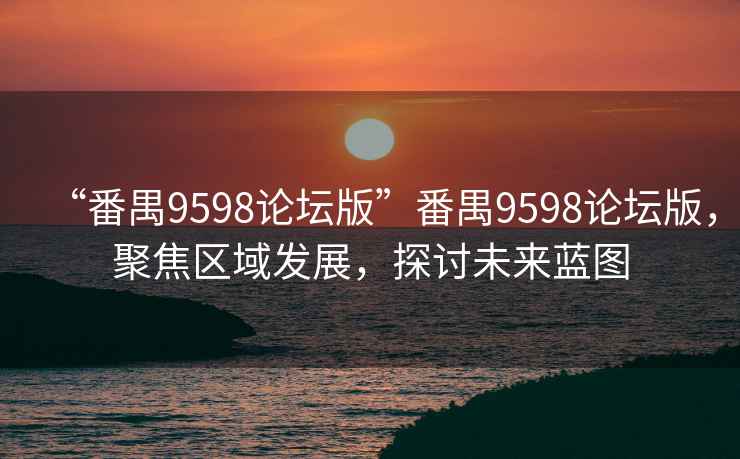 “番禺9598論壇版”番禺9598論壇版，聚焦區(qū)域發(fā)展，探討未來(lái)藍(lán)圖