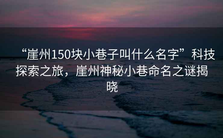 “崖州150塊小巷子叫什么名字”科技探索之旅，崖州神秘小巷命名之謎揭曉
