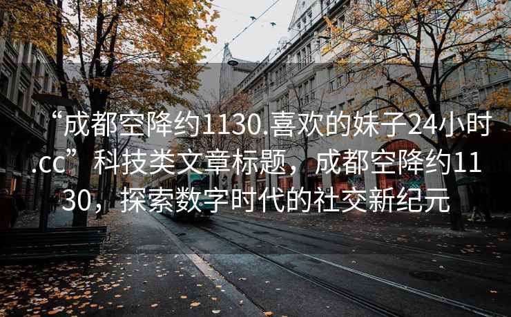 “成都空降約1130.喜歡的妹子24小時(shí).cc”科技類文章標(biāo)題，成都空降約1130，探索數(shù)字時(shí)代的社交新紀(jì)元