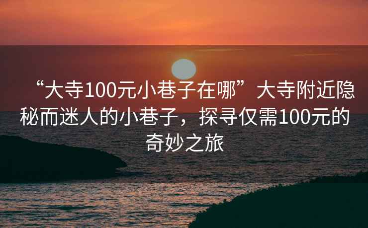 “大寺100元小巷子在哪”大寺附近隱秘而迷人的小巷子，探尋僅需100元的奇妙之旅