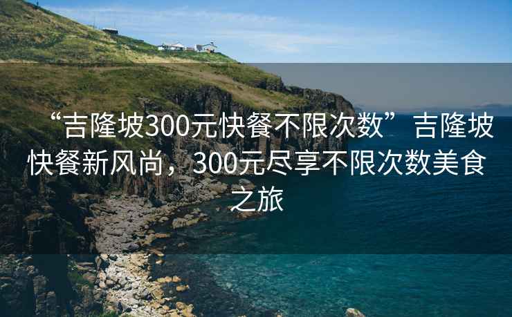 “吉隆坡300元快餐不限次數”吉隆坡快餐新風尚，300元盡享不限次數美食之旅