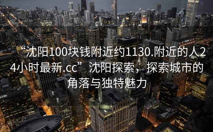 “沈陽100塊錢附近約1130.附近的人24小時最新.cc”沈陽探索，探索城市的角落與獨特魅力