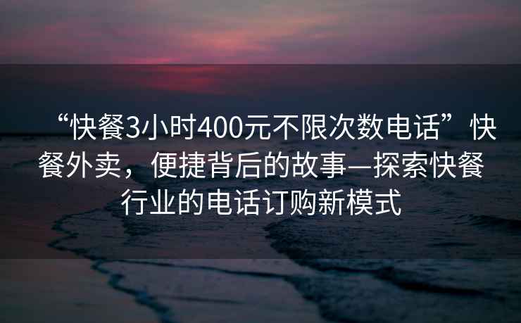 “快餐3小時400元不限次數電話”快餐外賣，便捷背后的故事—探索快餐行業(yè)的電話訂購新模式