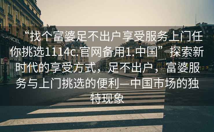 “找個富婆足不出戶享受服務上門任你挑選1114c.官網備用1.中國”探索新時代的享受方式，足不出戶，富婆服務與上門挑選的便利—中國市場的獨特現象